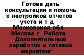 Готова дать консультации и помочь с настройкой отчетов, учета и т.д. - Московская обл., Москва г. Работа » Дополнительный заработок и сетевой маркетинг   . Московская обл.